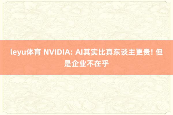 leyu体育 NVIDIA: AI其实比真东谈主更贵! 但是企业不在乎