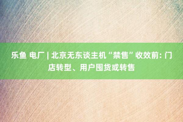 乐鱼 电厂 | 北京无东谈主机“禁售”收效前: 门店转型、用户囤货或转售