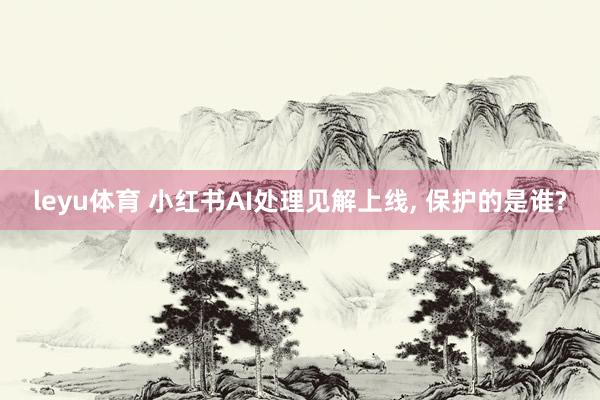 leyu体育 小红书AI处理见解上线， 保护的是谁?
