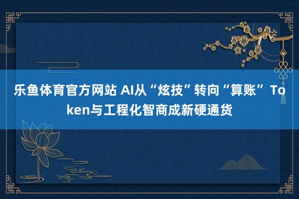 乐鱼体育官方网站 AI从“炫技”转向“算账” Token与工程化智商成新硬通货