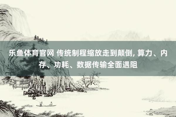 乐鱼体育官网 传统制程缩放走到颠倒， 算力、内存、功耗、数据传输全面遇阻