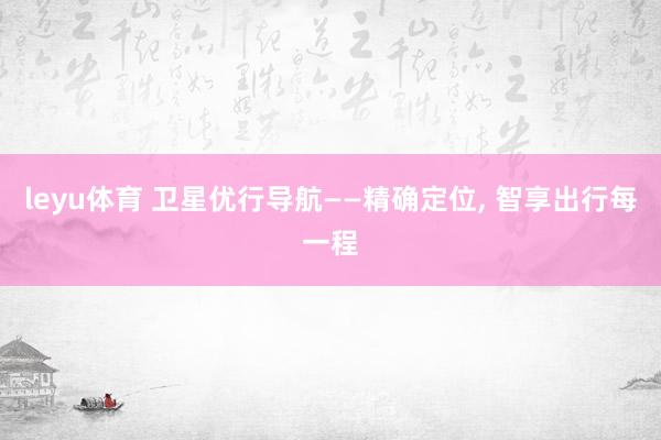 leyu体育 卫星优行导航——精确定位， 智享出行每一程