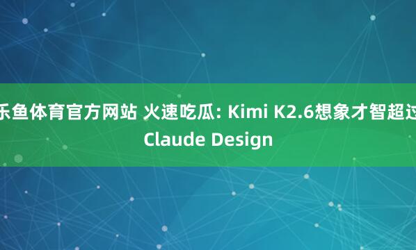 乐鱼体育官方网站 火速吃瓜: Kimi K2.6想象才智超过Claude Design
