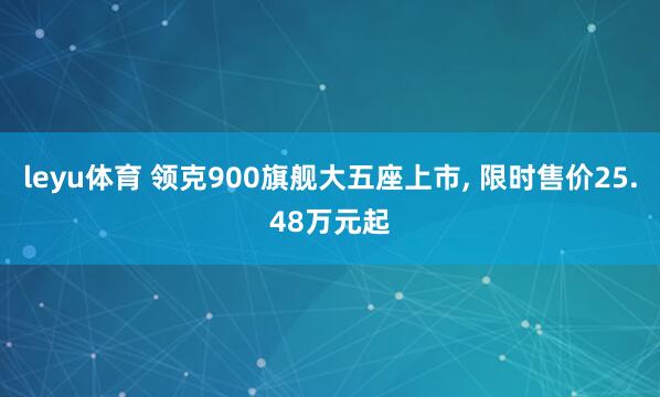 leyu体育 领克900旗舰大五座上市， 限时售价25.48万元起