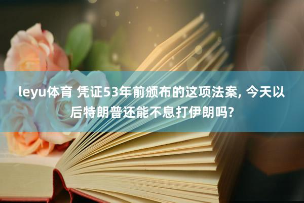 leyu体育 凭证53年前颁布的这项法案， 今天以后特朗普还能不息打伊朗吗?