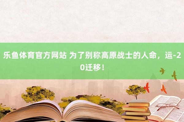 乐鱼体育官方网站 为了别称高原战士的人命，运-20迁移！