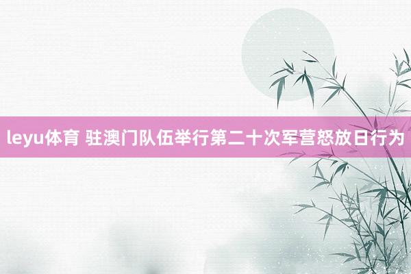 leyu体育 驻澳门队伍举行第二十次军营怒放日行为