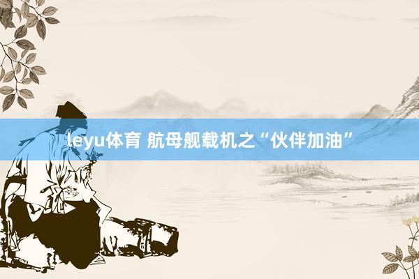 leyu体育 航母舰载机之“伙伴加油”