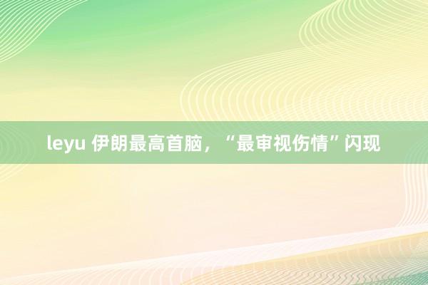leyu 伊朗最高首脑，“最审视伤情”闪现