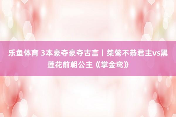 乐鱼体育 3本豪夺豪夺古言丨桀骜不恭君主vs黑莲花前朝公主《掌金鸾》