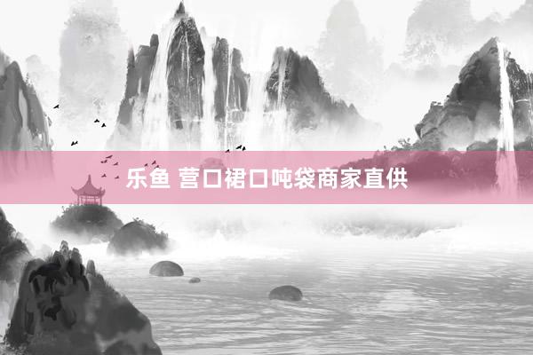 乐鱼 营口裙口吨袋商家直供