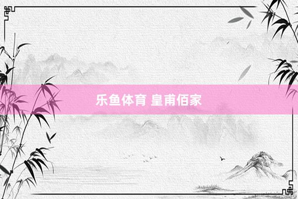 乐鱼体育 皇甫佰家