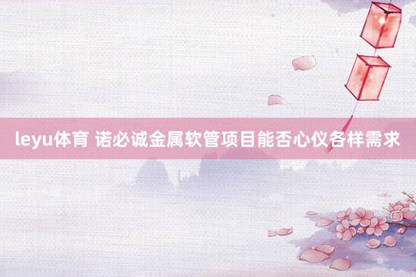 leyu体育 诺必诚金属软管项目能否心仪各样需求