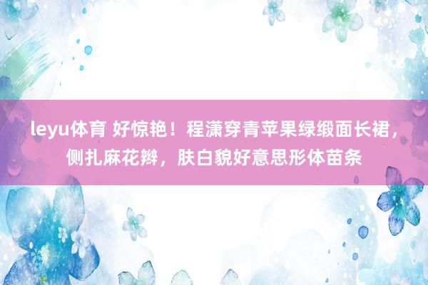 leyu体育 好惊艳！程潇穿青苹果绿缎面长裙，侧扎麻花辫，肤白貌好意思形体苗条