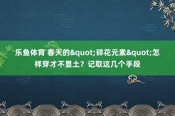 乐鱼体育 春天的"碎花元素"怎样穿才不显土？记取这几个手段