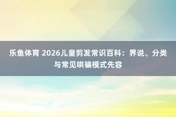 乐鱼体育 2026儿童剪发常识百科：界说、分类与常见哄骗模式先容