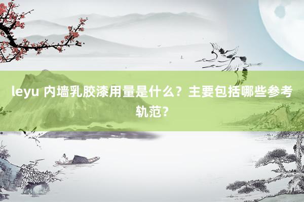leyu 内墙乳胶漆用量是什么？主要包括哪些参考轨范？