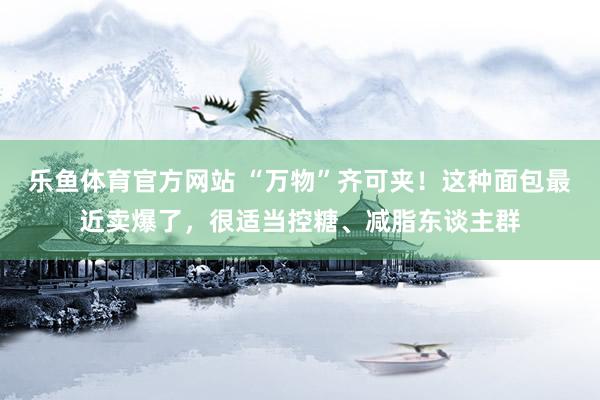 乐鱼体育官方网站 “万物”齐可夹！这种面包最近卖爆了，很适当控糖、减脂东谈主群