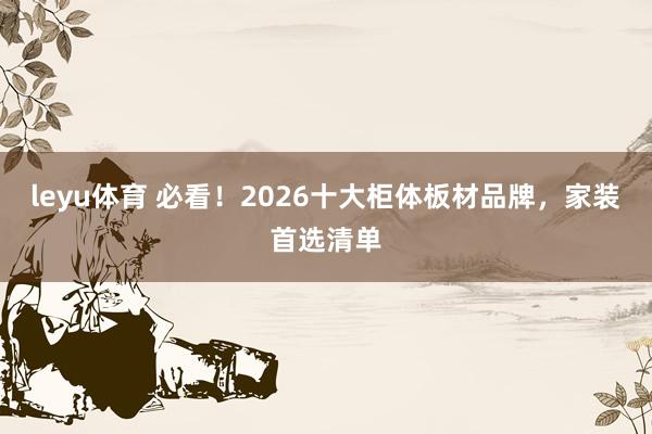leyu体育 必看！2026十大柜体板材品牌，家装首选清单