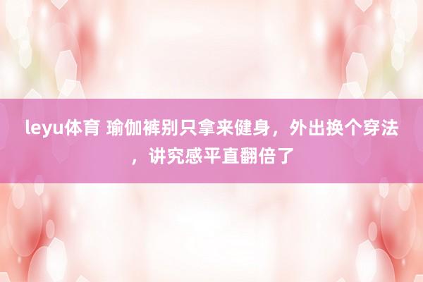 leyu体育 瑜伽裤别只拿来健身，外出换个穿法，讲究感平直翻倍了