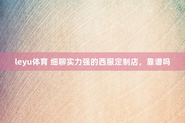 leyu体育 细聊实力强的西服定制店，靠谱吗