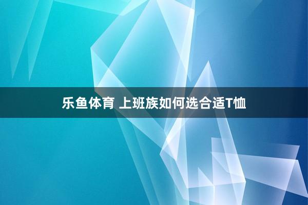 乐鱼体育 上班族如何选合适T恤