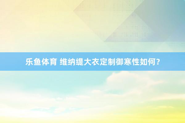 乐鱼体育 维纳缇大衣定制御寒性如何？