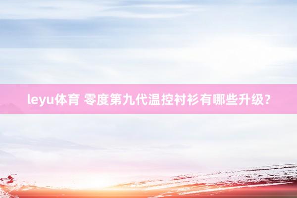leyu体育 零度第九代温控衬衫有哪些升级？