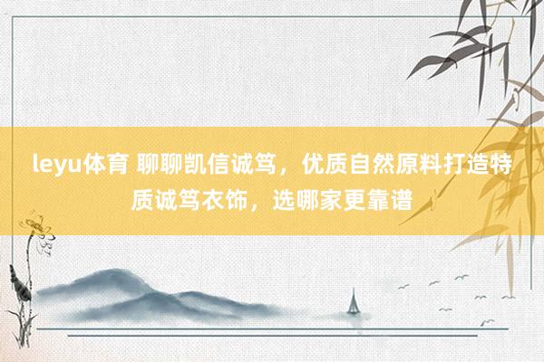 leyu体育 聊聊凯信诚笃，优质自然原料打造特质诚笃衣饰，选哪家更靠谱