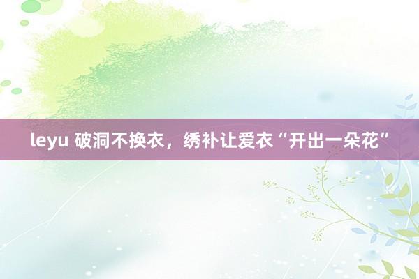 leyu 破洞不换衣，绣补让爱衣“开出一朵花”