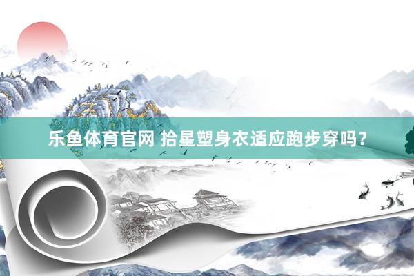 乐鱼体育官网 拾星塑身衣适应跑步穿吗？