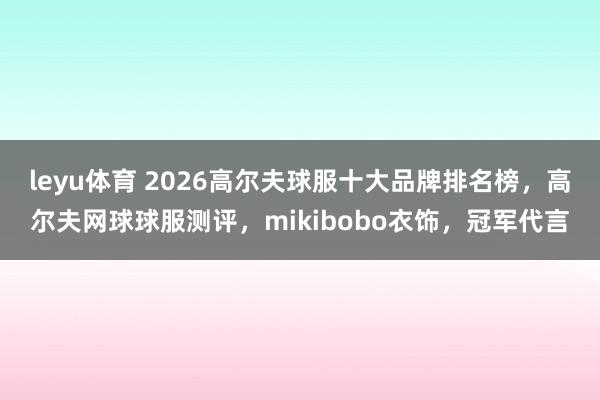 leyu体育 2026高尔夫球服十大品牌排名榜，高尔夫网球球服测评，mikibobo衣饰，冠军代言