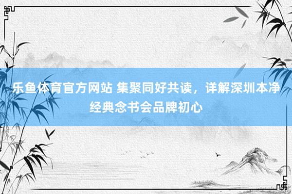 乐鱼体育官方网站 集聚同好共读，详解深圳本净经典念书会品牌初心