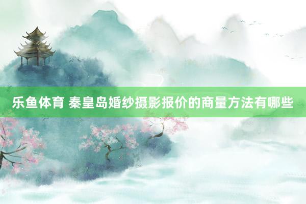 乐鱼体育 秦皇岛婚纱摄影报价的商量方法有哪些