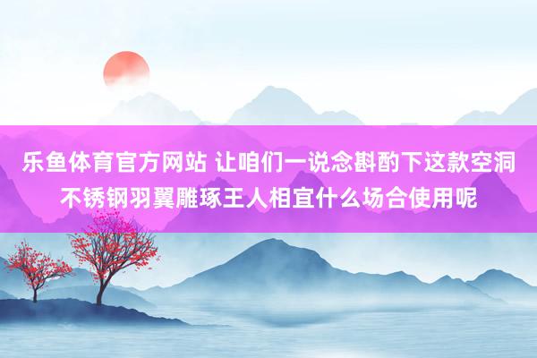 乐鱼体育官方网站 让咱们一说念斟酌下这款空洞不锈钢羽翼雕琢王人相宜什么场合使用呢