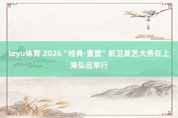 leyu体育 2026“经典·重塑”前卫发艺大秀在上海弘远举行