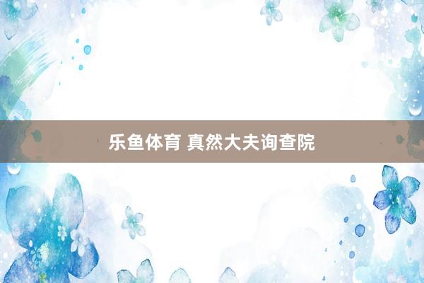 乐鱼体育 真然大夫询查院