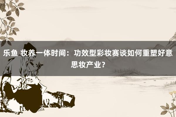 乐鱼 妆养一体时间：功效型彩妆赛谈如何重塑好意思妆产业？