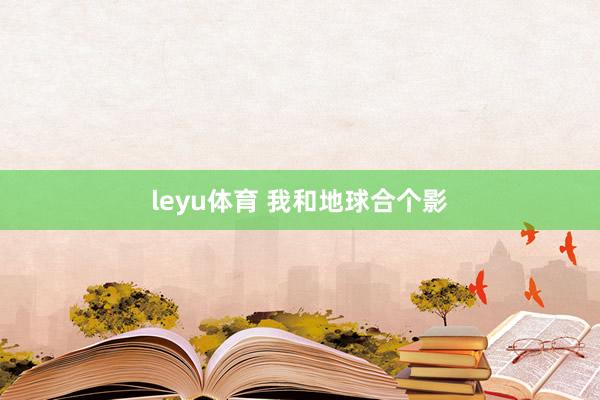 leyu体育 我和地球合个影