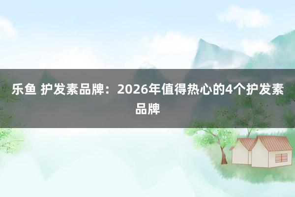 乐鱼 护发素品牌：2026年值得热心的4个护发素品牌
