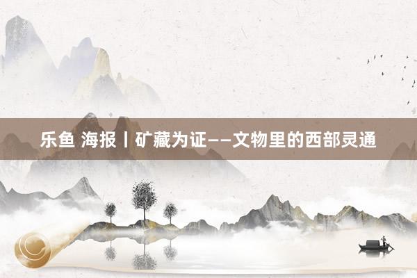 乐鱼 海报丨矿藏为证——文物里的西部灵通