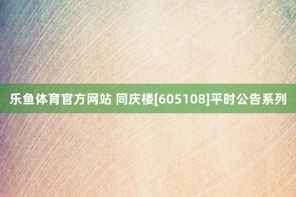 乐鱼体育官方网站 同庆楼[605108]平时公告系列