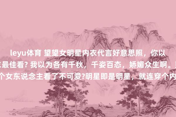 leyu体育 望望女明星内衣代言好意思照，你以为哪个女明星代言的内衣最佳看? 我以为各有千秋，千姿百态，娇媚众生啊。别说男东说念主了，哪个女东说念主看了不可爱?明星即是明星，就连穿个内衣皆这样好意思瞻念。 人人最可爱哪一套，不错买且归家里穿哦。 （下图的女明星次序是虞书欣、田曦薇、杨幂、程潇）