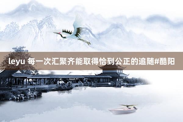 leyu 每一次汇聚齐能取得恰到公正的追随#酷阳