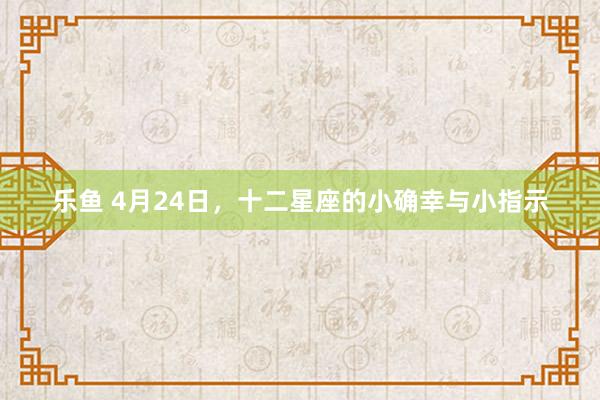 乐鱼 4月24日，十二星座的小确幸与小指示
