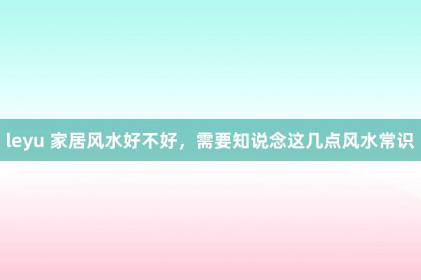 leyu 家居风水好不好，需要知说念这几点风水常识