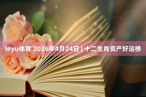 leyu体育 2026年4月24日 | 十二生肖资产好运榜