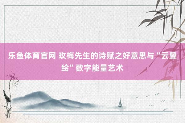 乐鱼体育官网 玫梅先生的诗赋之好意思与“云叠绘”数字能量艺术