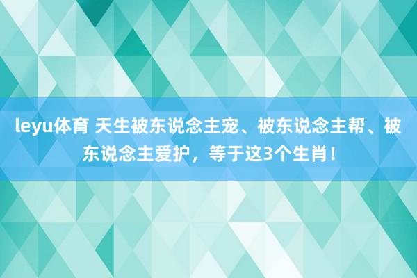 leyu体育 天生被东说念主宠、被东说念主帮、被东说念主爱护，等于这3个生肖！