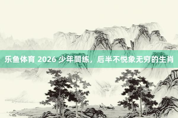乐鱼体育 2026 少年闇练，后半不悦象无穷的生肖